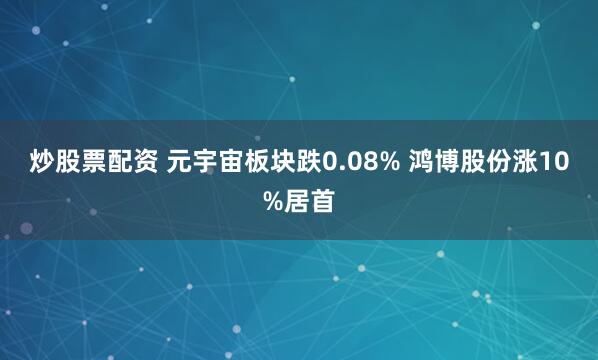 炒股票配资 元宇宙板块跌0.08% 鸿博股份涨10%居首