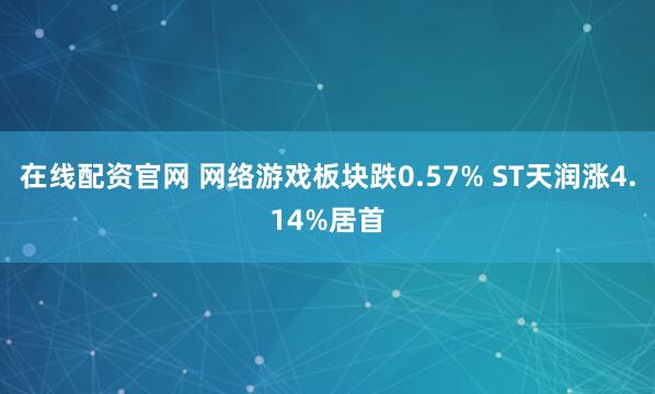 在线配资官网 网络游戏板块跌0.57% ST天润涨4.14%居首