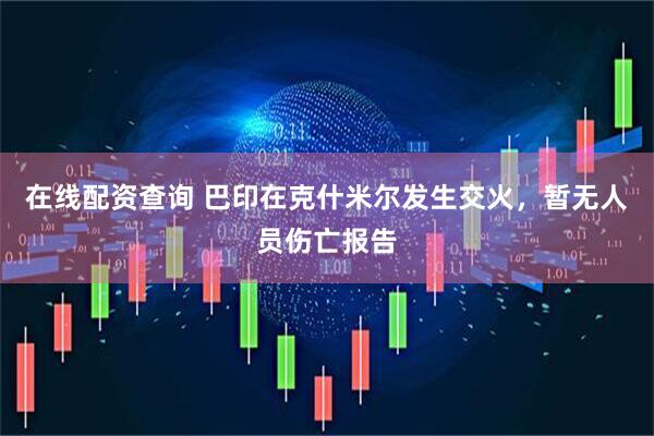 在线配资查询 巴印在克什米尔发生交火，暂无人员伤亡报告