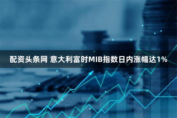 配资头条网 意大利富时MIB指数日内涨幅达1%
