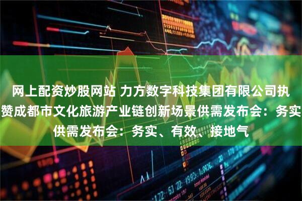 网上配资炒股网站 力方数字科技集团有限公司执行总裁陈方前点赞成都市文化旅游产业链创新场景供需发布会：务实、有效、接地气
