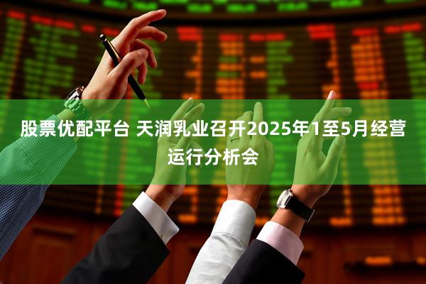 股票优配平台 天润乳业召开2025年1至5月经营运行分析会