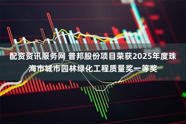 配资资讯服务网 普邦股份项目荣获2025年度珠海市城市园林绿化工程质量奖一等奖