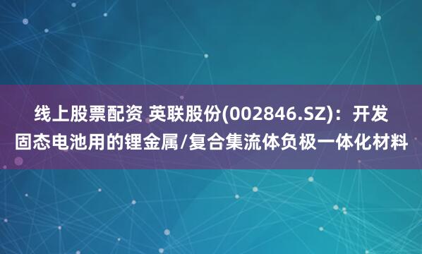 线上股票配资 英联股份(002846.SZ)：开发固态电池用的锂金属/复合集流体负极一体化材料