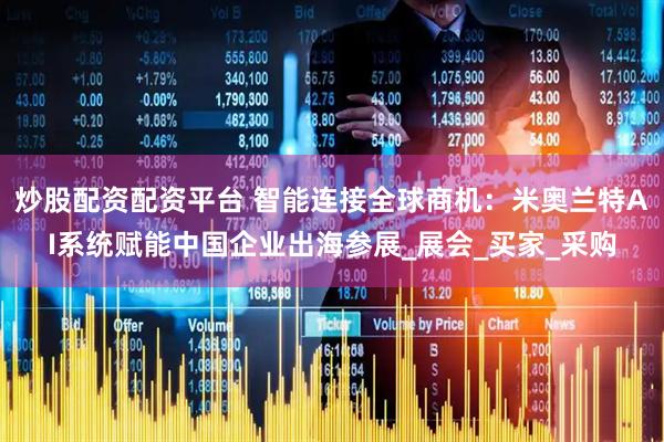 炒股配资配资平台 智能连接全球商机：米奥兰特AI系统赋能中国企业出海参展_展会_买家_采购