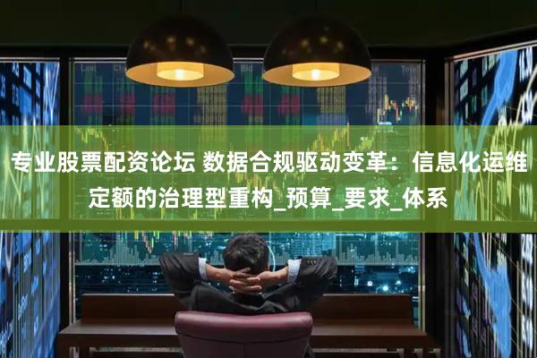 专业股票配资论坛 数据合规驱动变革：信息化运维定额的治理型重构_预算_要求_体系