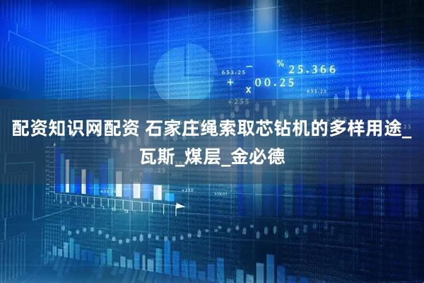 配资知识网配资 石家庄绳索取芯钻机的多样用途_瓦斯_煤层_金必德