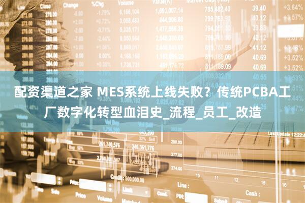 配资渠道之家 MES系统上线失败？传统PCBA工厂数字化转型血泪史_流程_员工_改造
