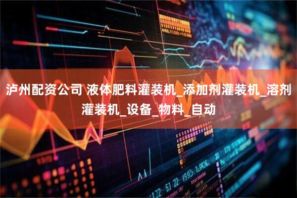 泸州配资公司 液体肥料灌装机_添加剂灌装机_溶剂灌装机_设备_物料_自动