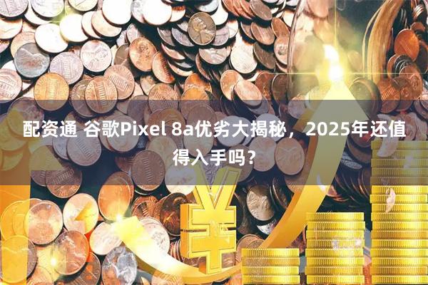配资通 谷歌Pixel 8a优劣大揭秘，2025年还值得入手吗？