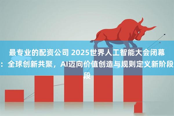 最专业的配资公司 2025世界人工智能大会闭幕：全球创新共聚，AI迈向价值创造与规则定义新阶段
