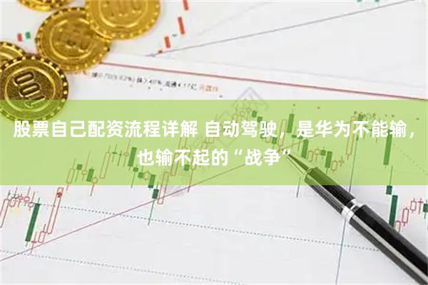 股票自己配资流程详解 自动驾驶，是华为不能输，也输不起的“战争”