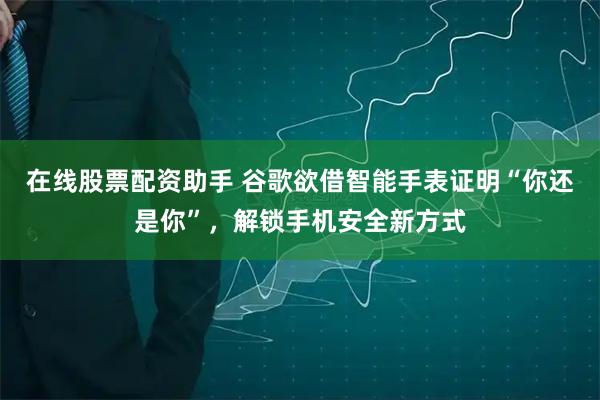 在线股票配资助手 谷歌欲借智能手表证明“你还是你”，解锁手机安全新方式