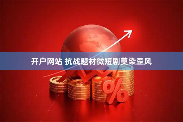 开户网站 抗战题材微短剧莫染歪风