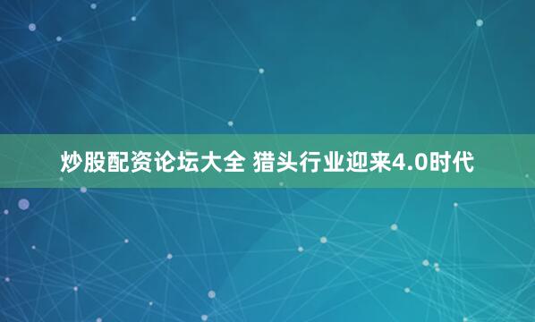 炒股配资论坛大全 猎头行业迎来4.0时代