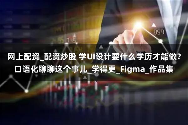 网上配资_配资炒股 学UI设计要什么学历才能做？口语化聊聊这个事儿_学得更_Figma_作品集