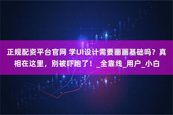 正规配资平台官网 学UI设计需要画画基础吗？真相在这里，别被吓跑了！_全靠线_用户_小白