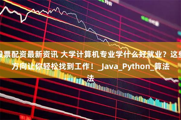 股票配资最新资讯 大学计算机专业学什么好就业？这些方向让你轻松找到工作！_Java_Python_算法