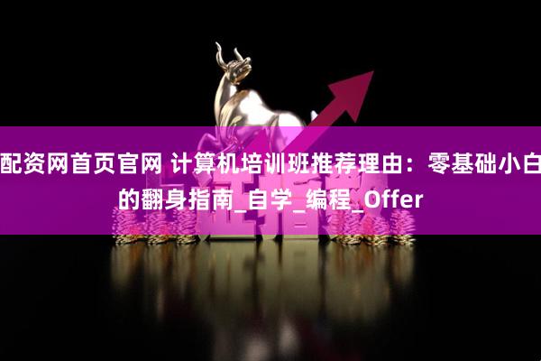 配资网首页官网 计算机培训班推荐理由：零基础小白的翻身指南_自学_编程_Offer