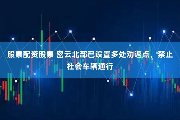 股票配资股票 密云北部已设置多处劝返点，禁止社会车辆通行