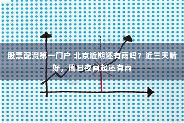股票配资第一门户 北京近期还有雨吗？近三天晴好，周日夜间起还有雨