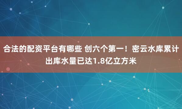 合法的配资平台有哪些 创六个第一！密云水库累计出库水量已达1.8亿立方米