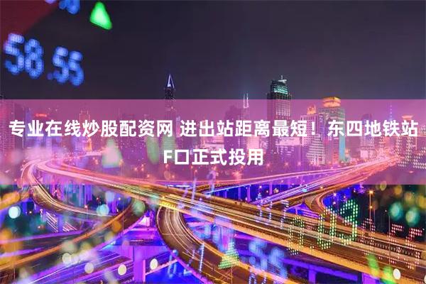 专业在线炒股配资网 进出站距离最短！东四地铁站F口正式投用