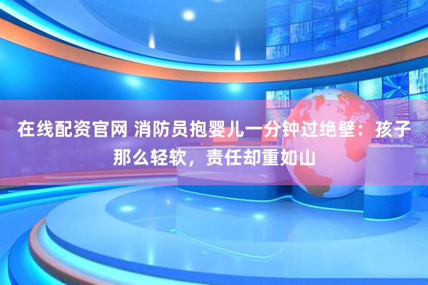 在线配资官网 消防员抱婴儿一分钟过绝壁：孩子那么轻软，责任却重如山