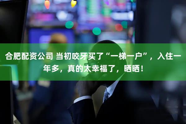 合肥配资公司 当初咬牙买了“一梯一户”，入住一年多，真的太幸福了，晒晒！