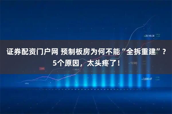 证券配资门户网 预制板房为何不能“全拆重建”？5个原因，太头疼了！