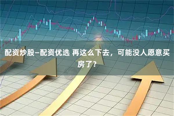 配资炒股—配资优选 再这么下去，可能没人愿意买房了？