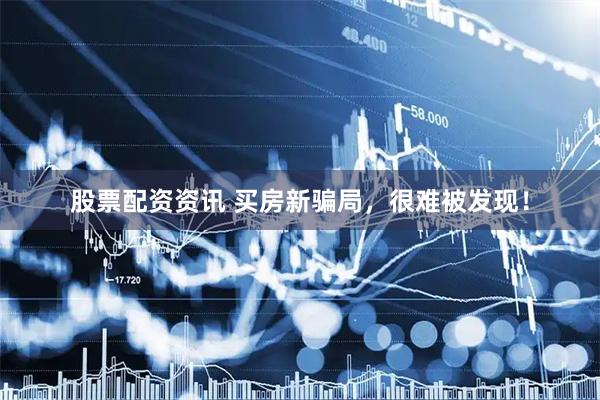 股票配资资讯 买房新骗局，很难被发现！