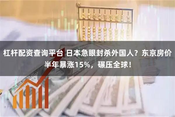 杠杆配资查询平台 日本急眼封杀外国人？东京房价半年暴涨15%，碾压全球！
