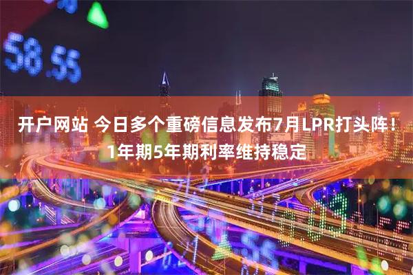 开户网站 今日多个重磅信息发布7月LPR打头阵！1年期5年期利率维持稳定