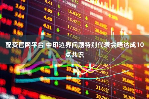 配资官网平台 中印边界问题特别代表会晤达成10点共识