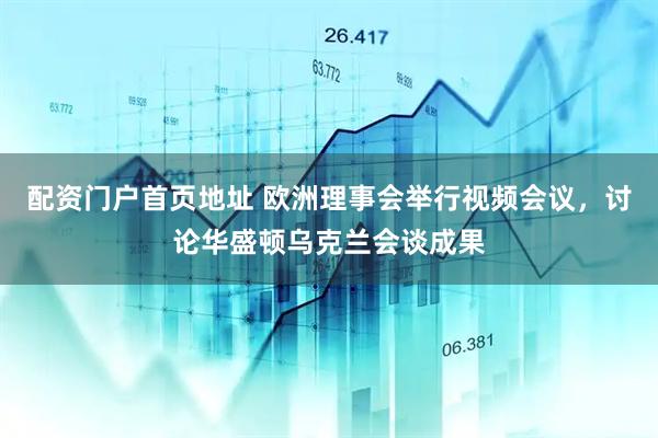 配资门户首页地址 欧洲理事会举行视频会议，讨论华盛顿乌克兰会谈成果