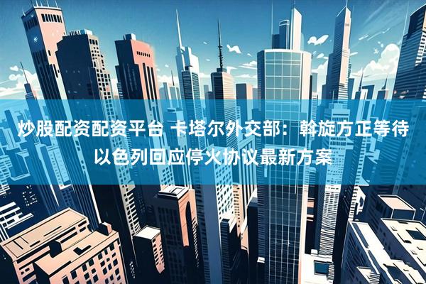 炒股配资配资平台 卡塔尔外交部：斡旋方正等待以色列回应停火协议最新方案