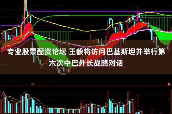 专业股票配资论坛 王毅将访问巴基斯坦并举行第六次中巴外长战略对话