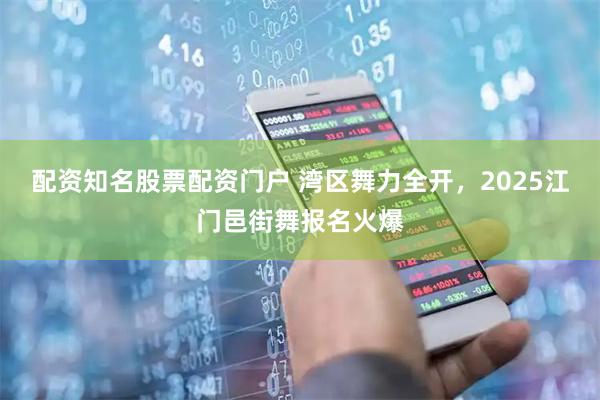 配资知名股票配资门户 湾区舞力全开，2025江门邑街舞报名火爆