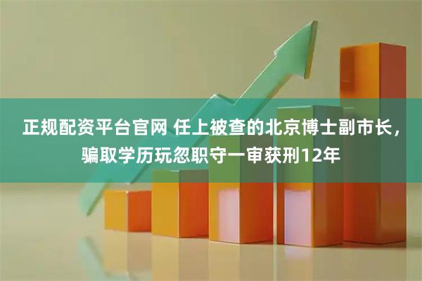 正规配资平台官网 任上被查的北京博士副市长，骗取学历玩忽职守一审获刑12年