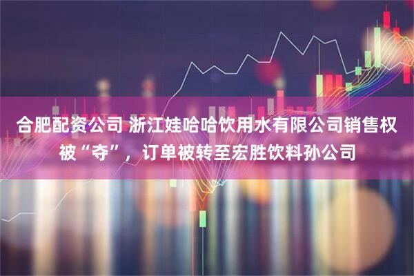 合肥配资公司 浙江娃哈哈饮用水有限公司销售权被“夺”，订单被转至宏胜饮料孙公司
