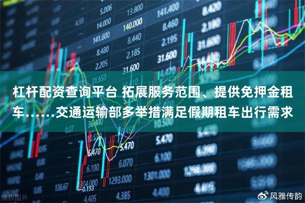 杠杆配资查询平台 拓展服务范围、提供免押金租车……交通运输部多举措满足假期租车出行需求