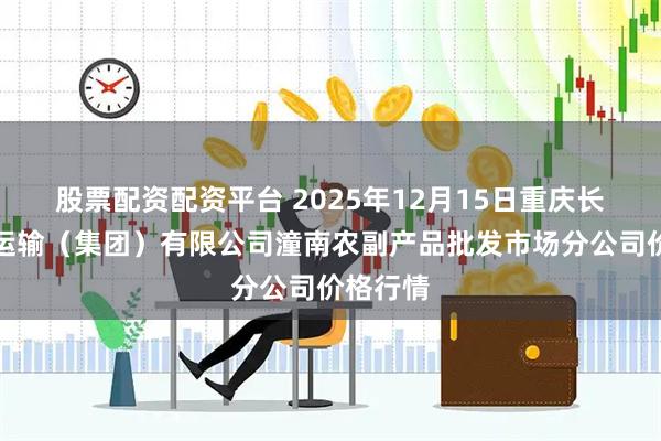 股票配资配资平台 2025年12月15日重庆长途汽车运输（集团）有限公司潼南农副产品批发市场分公司价格行情