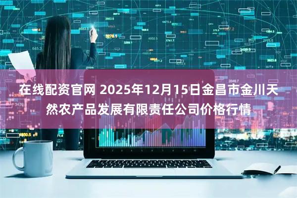 在线配资官网 2025年12月15日金昌市金川天然农产品发展有限责任公司价格行情