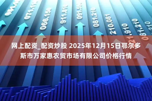 网上配资_配资炒股 2025年12月15日鄂尔多斯市万家惠农贸市场有限公司价格行情