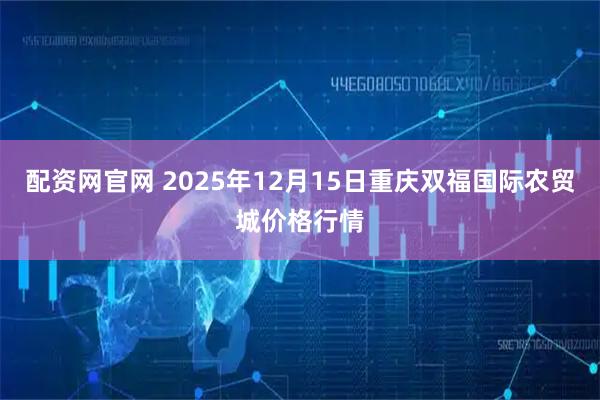 配资网官网 2025年12月15日重庆双福国际农贸城价格行情