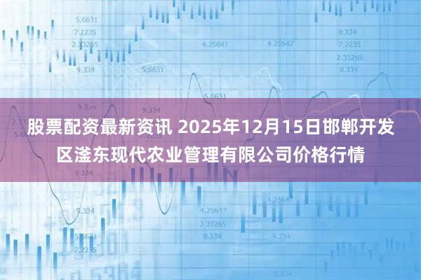股票配资最新资讯 2025年12月15日邯郸开发区滏东现代农业管理有限公司价格行情