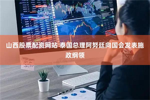 山西股票配资网站 泰国总理阿努廷向国会发表施政纲领