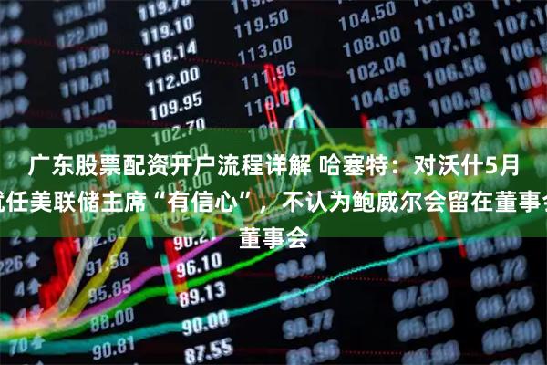 广东股票配资开户流程详解 哈塞特：对沃什5月就任美联储主席“有信心”，不认为鲍威尔会留在董事会