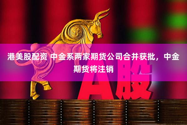 港美股配资 中金系两家期货公司合并获批，中金期货将注销